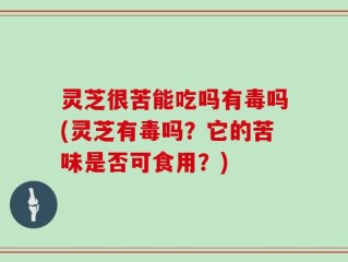 灵芝很苦能吃吗有毒吗(灵芝有毒吗？它的苦味是否可食用？)