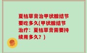 夏枯草膏治甲状腺结节要吃多久(甲状腺结节治疗：夏枯草膏需要持续用多久？)