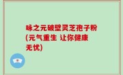 咏之元破壁灵芝孢子粉(元气重生 让你健康无忧)