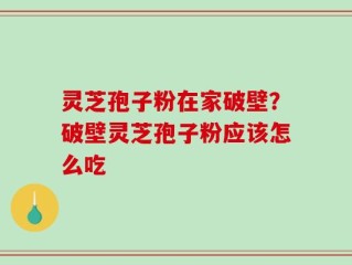 灵芝孢子粉在家破壁？破壁灵芝孢子粉应该怎么吃