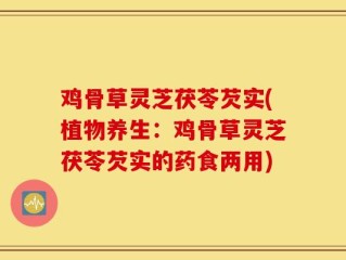 鸡骨草灵芝茯苓芡实(植物养生：鸡骨草灵芝茯苓芡实的药食两用)