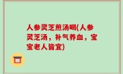 人参灵芝煎汤喝(人参灵芝汤，补气养血，宝宝老人皆宜)