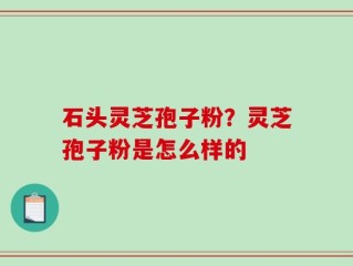 石头灵芝孢子粉？灵芝孢子粉是怎么样的