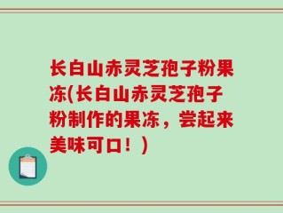 长白山赤灵芝孢子粉果冻(长白山赤灵芝孢子粉制作的果冻，尝起来美味可口！)
