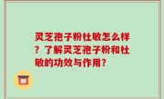 灵芝孢子粉杜敏怎么样？了解灵芝孢子粉和杜敏的功效与作用？