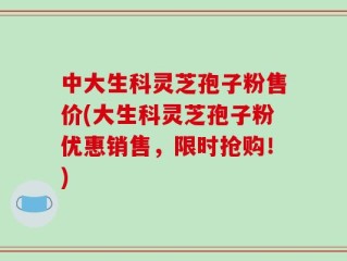 中大生科灵芝孢子粉售价(大生科灵芝孢子粉优惠销售，限时抢购！)