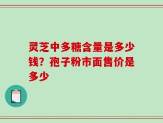 灵芝中多糖含量是多少钱？孢子粉市面售价是多少
