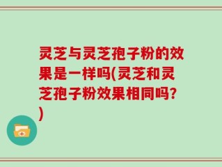 灵芝与灵芝孢子粉的效果是一样吗(灵芝和灵芝孢子粉效果相同吗？)