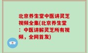北京养生堂中医讲灵芝视频全集(北京养生堂：中医讲解灵芝所有视频，全网首发)
