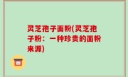 灵芝孢子面粉(灵芝孢子粉：一种珍贵的面粉来源)