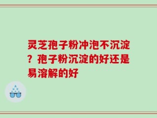 灵芝孢子粉冲泡不沉淀？孢子粉沉淀的好还是易溶解的好