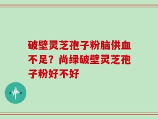 破壁灵芝孢子粉脑供血不足？尚绿破壁灵芝孢子粉好不好