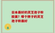 日本最好的灵芝孢子粉胶囊？哪个牌子的灵芝孢子粉最好