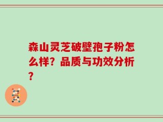 森山灵芝破壁孢子粉怎么样？品质与功效分析？