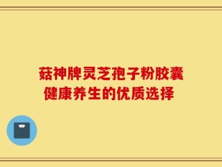 菇神牌灵芝孢子粉胶囊 健康养生的优质选择