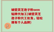破壁灵芝孢子粉oem贴牌代加工(破壁灵芝孢子粉代工批发，轻松拥有个人品牌)