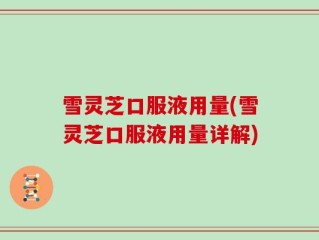 雪灵芝口服液用量(雪灵芝口服液用量详解)