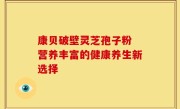 康贝破壁灵芝孢子粉 营养丰富的健康养生新选择