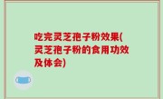 吃完灵芝孢子粉效果(灵芝孢子粉的食用功效及体会)