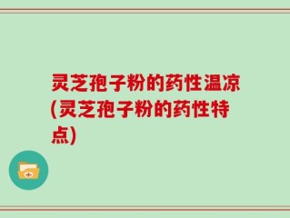 灵芝孢子粉的药性温凉(灵芝孢子粉的药性特点)
