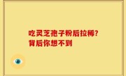 吃灵芝孢子粉后拉稀？背后你想不到