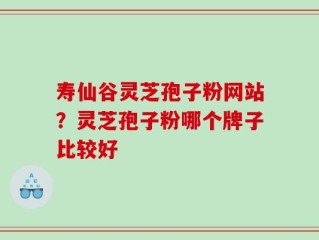 寿仙谷灵芝孢子粉网站？灵芝孢子粉哪个牌子比较好