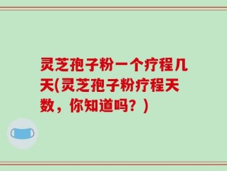 灵芝孢子粉一个疗程几天(灵芝孢子粉疗程天数，你知道吗？)