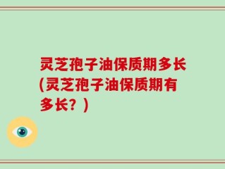 灵芝孢子油保质期多长(灵芝孢子油保质期有多长？)