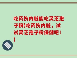 吃药伤内脏能吃灵芝孢子粉(吃药伤内脏，试试灵芝孢子粉保健吧！)