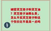 破壁灵芝孢子粉灵芝油？灵芝孢子油那么贵，怎么不买灵芝孢子粉这个性价比不是高一点吗