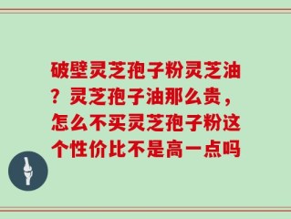 破壁灵芝孢子粉灵芝油？灵芝孢子油那么贵，怎么不买灵芝孢子粉这个性价比不是高一点吗