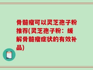 骨髓瘤可以灵芝孢子粉推荐(灵芝孢子粉：缓解骨髓瘤症状的有效补品)