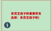 骨灵芝孢子粉重要养生选择：骨灵芝孢子粉)