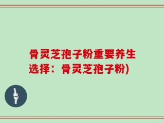 骨灵芝孢子粉重要养生选择：骨灵芝孢子粉)