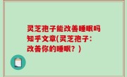 灵芝孢子能改善睡眠吗知乎文章(灵芝孢子：改善你的睡眠？)