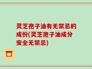 灵芝孢子油有无禁忌的成份(灵芝孢子油成分安全无禁忌)