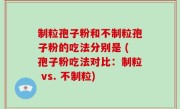 制粒孢子粉和不制粒孢子粉的吃法分别是 (孢子粉吃法对比：制粒 vs. 不制粒)