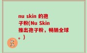 nu skin 的孢子粉(Nu Skin推出孢子粉，畅销全球。)