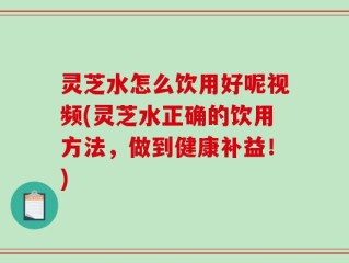 灵芝水怎么饮用好呢视频(灵芝水正确的饮用方法，做到健康补益！)