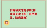 衍祥祯灵芝孢子粉(祥祯灵芝孢子粉：自然养生，防病强身)
