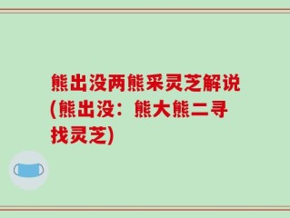 熊出没两熊采灵芝解说(熊出没：熊大熊二寻找灵芝)
