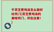 干灵芝煮鸡汤怎么做好吃窍门(灵芝煮鸡汤的美味窍门，尽在这里！)