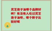 灵芝孢子油哪个品牌好啊？有没有人吃过灵芝孢子油呀，哪个牌子比较好呢