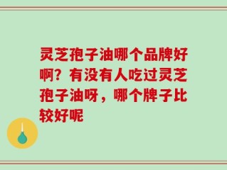灵芝孢子油哪个品牌好啊？有没有人吃过灵芝孢子油呀，哪个牌子比较好呢