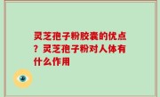 灵芝孢子粉胶囊的优点？灵芝孢子粉对人体有什么作用