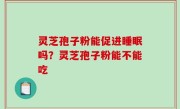 灵芝孢子粉能促进睡眠吗？灵芝孢子粉能不能吃