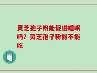 灵芝孢子粉能促进睡眠吗？灵芝孢子粉能不能吃