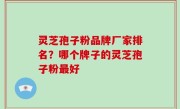 灵芝孢子粉品牌厂家排名？哪个牌子的灵芝孢子粉最好