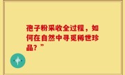 孢子粉采收全过程,如何在自然中寻觅稀世珍品?”