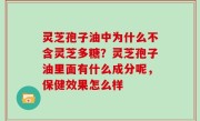 灵芝孢子油中为什么不含灵芝多糖？灵芝孢子油里面有什么成分呢，保健效果怎么样
